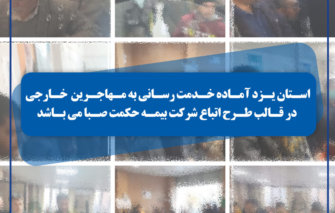 استان یزد آماده خدمت رسانی به مهاجرین خارجی در قالب طرح اتباع شرکت بیمه حکمت صبا می باشد